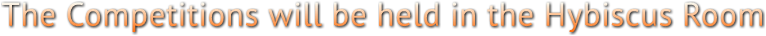 The Competitions will be held in the Hybiscus Room The Competitions will be held in the Hybiscus Room